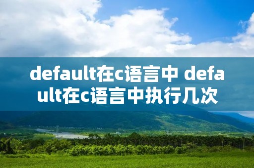 default在c语言中 default在c语言中执行几次