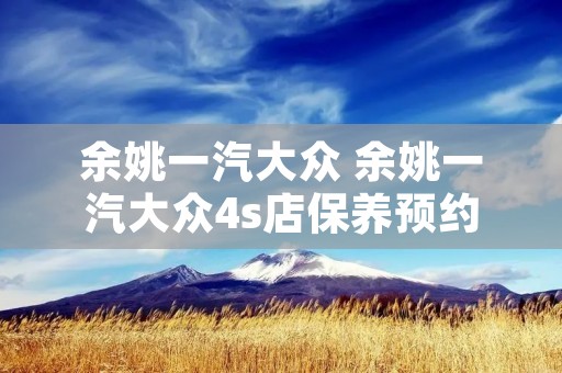 余姚一汽大众 余姚一汽大众4s店保养预约