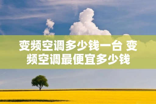 变频空调多少钱一台 变频空调最便宜多少钱