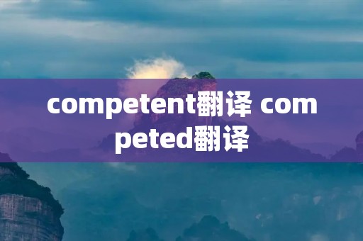 competent翻译 competed翻译