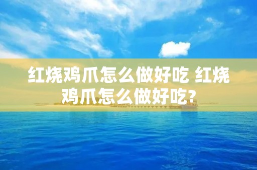 红烧鸡爪怎么做好吃 红烧鸡爪怎么做好吃?