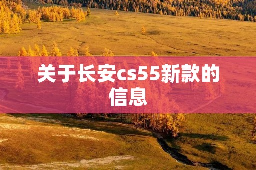 关于长安cs55新款的信息 关于长安cs55新款的信息