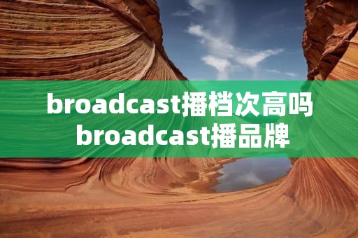 broadcast播档次高吗 broadcast播品牌