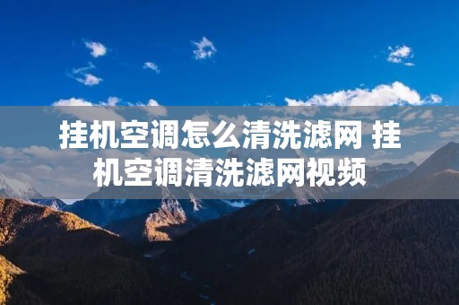挂机空调怎么清洗滤网 挂机空调清洗滤网视频