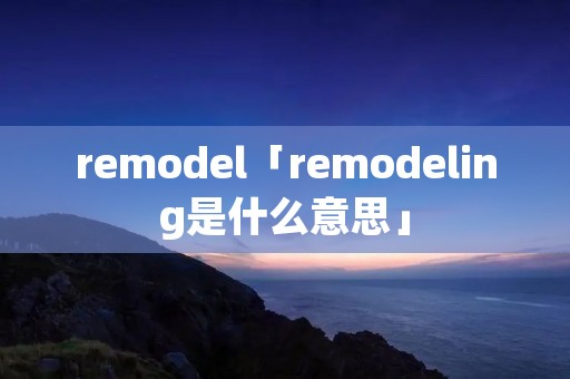 remodel「remodeling是什么意思」 remodel「remodeling是什么意思」
