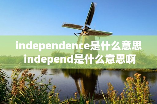 independence是什么意思 independ是什么意思啊