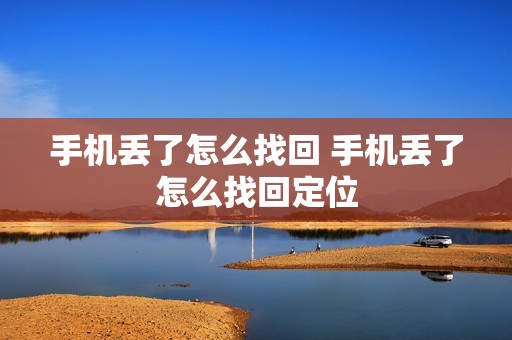 手机丢了怎么找回 手机丢了怎么找回定位