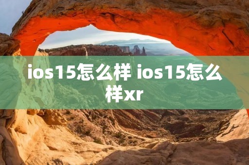 ios15怎么样 ios15怎么样xr ios15怎么样 ios15怎么样xr
