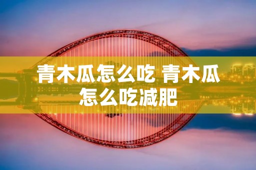 青木瓜怎么吃 青木瓜怎么吃减肥
