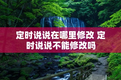 定时说说在哪里修改 定时说说不能修改吗 定时说说在哪里修改 定时说说不能修改吗