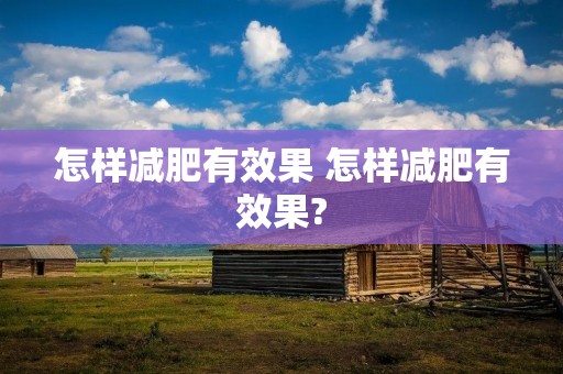 怎样减肥有效果 怎样减肥有效果? 怎样减肥有效果 怎样减肥有效果?