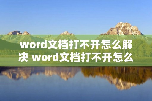 word文档打不开怎么解决 word文档打不开怎么解决windows7 word文档打不开怎么解决 word文档打不开怎么解决windows7