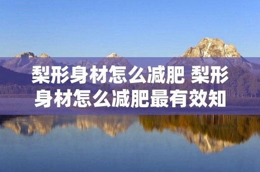 梨形身材怎么减肥 梨形身材怎么减肥最有效知乎