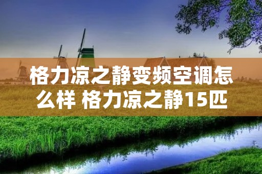 格力凉之静变频空调怎么样 格力凉之静15匹变频怎样 格力凉之静变频空调怎么样 格力凉之静15匹变频怎样