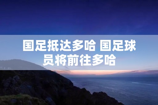 国足抵达多哈 国足球员将前往多哈