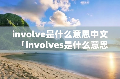 involve是什么意思中文「involves是什么意思中文」 involve是什么意思中文「involves是什么意思中文」