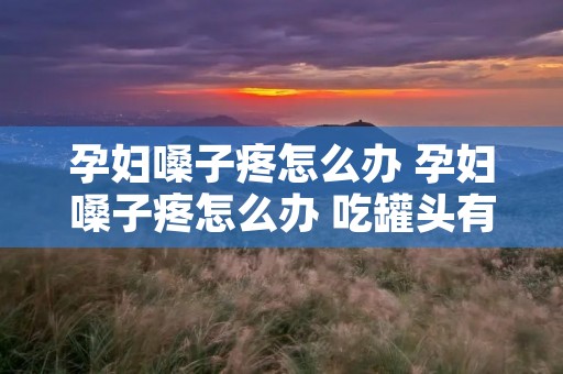 孕妇嗓子疼怎么办 孕妇嗓子疼怎么办 吃罐头有用吗 孕妇嗓子疼怎么办 孕妇嗓子疼怎么办 吃罐头有用吗