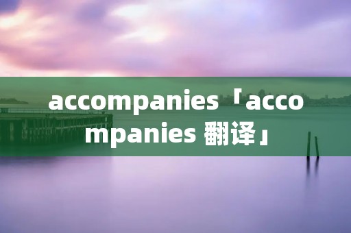 accompanies「accompanies 翻译」