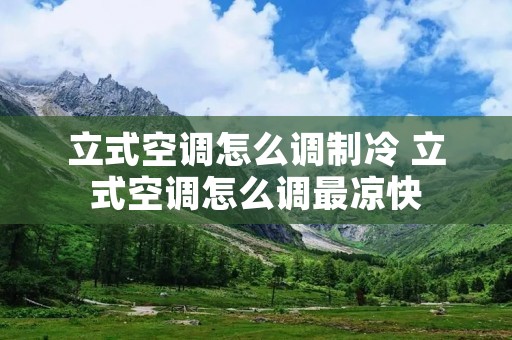 立式空调怎么调制冷 立式空调怎么调最凉快 立式空调怎么调制冷 立式空调怎么调最凉快