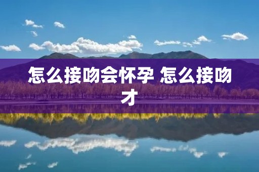 怎么接吻会怀孕 怎么接吻才