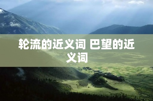轮流的近义词 巴望的近义词