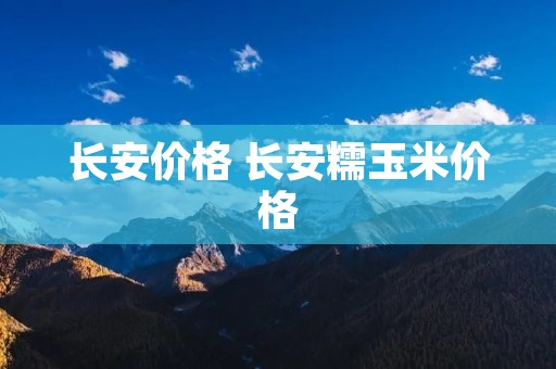 长安价格 长安糯玉米价格