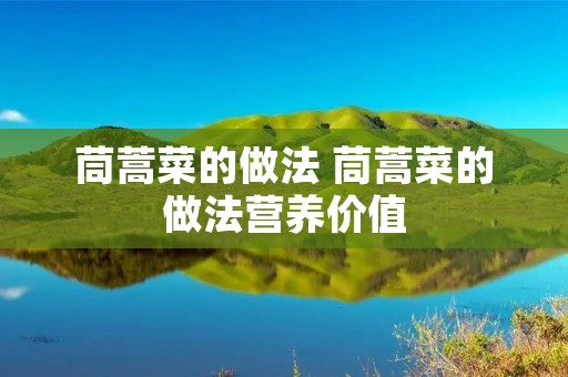 茼蒿菜的做法 茼蒿菜的做法营养价值 茼蒿菜的做法 茼蒿菜的做法营养价值
