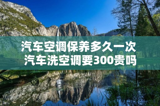 汽车空调保养多久一次 汽车洗空调要300贵吗