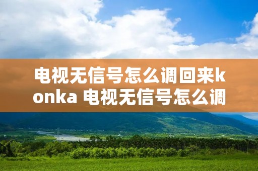 电视无信号怎么调回来konka 电视无信号怎么调回来乐华电视