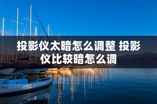 投影仪太暗怎么调整 投影仪比较暗怎么调