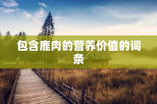 包含鹿肉的营养价值的词条 包含鹿肉的营养价值的词条