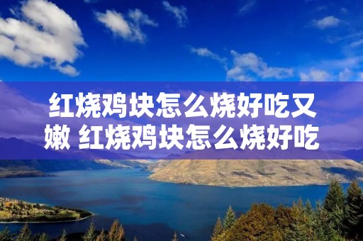 红烧鸡块怎么烧好吃又嫩 红烧鸡块怎么烧好吃又嫩窍门