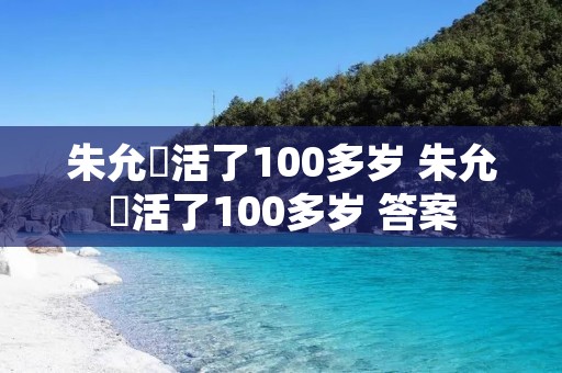 朱允炆活了100多岁 朱允炆活了100多岁 答案