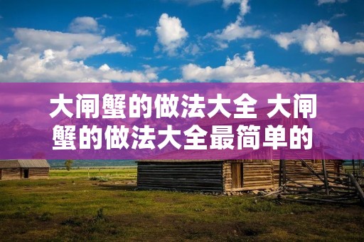 大闸蟹的做法大全 大闸蟹的做法大全最简单的 大闸蟹的做法大全 大闸蟹的做法大全最简单的
