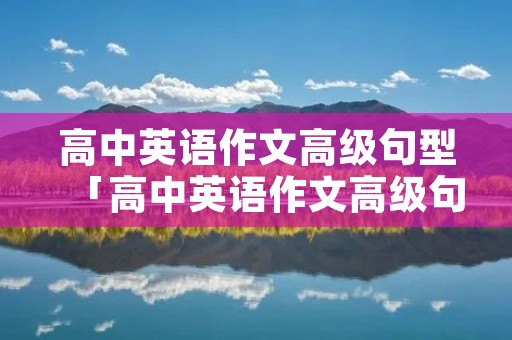 高中英语作文高级句型「高中英语作文高级句型和高级词汇」
