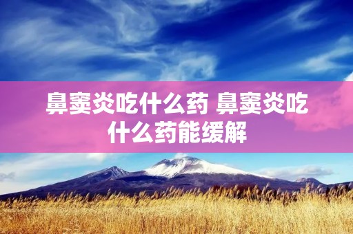 鼻窦炎吃什么药 鼻窦炎吃什么药能缓解 鼻窦炎吃什么药 鼻窦炎吃什么药能缓解