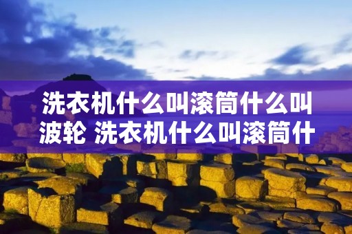 洗衣机什么叫滚筒什么叫波轮 洗衣机什么叫滚筒什么叫波轮洗衣机呢