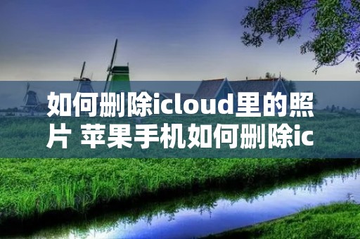 如何删除icloud里的照片 苹果手机如何删除icloud里的照片 如何删除icloud里的照片 苹果手机如何删除icloud里的照片