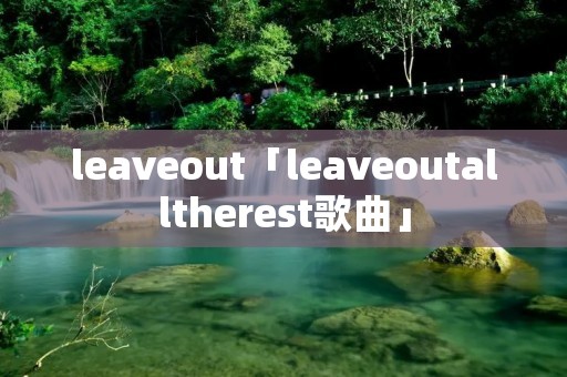 leaveout「leaveoutalltherest歌曲」 leaveout「leaveoutalltherest歌曲」