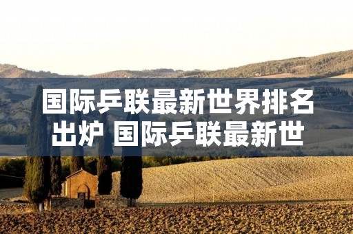 国际乒联最新世界排名出炉 国际乒联最新世界排名出炉,如何评价国乒的这份排名表? 国际乒联最新世界排名出炉 国际乒联最新世界排名出炉,如何评价国乒的这份排名表?