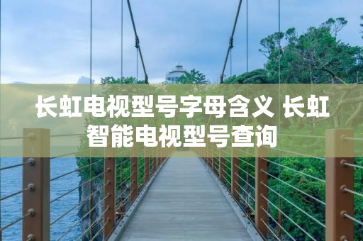 长虹电视型号字母含义 长虹智能电视型号查询 长虹电视型号字母含义 长虹智能电视型号查询