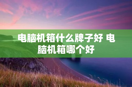 电脑机箱什么牌子好 电脑机箱哪个好 电脑机箱什么牌子好 电脑机箱哪个好
