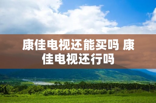 康佳电视还能买吗 康佳电视还行吗 康佳电视还能买吗 康佳电视还行吗