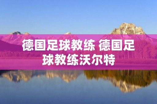 德国足球教练 德国足球教练沃尔特