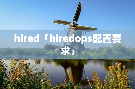 hired「hiredops配置要求」 hired「hiredops配置要求」