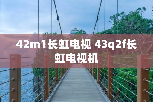 42m1长虹电视 43q2f长虹电视机