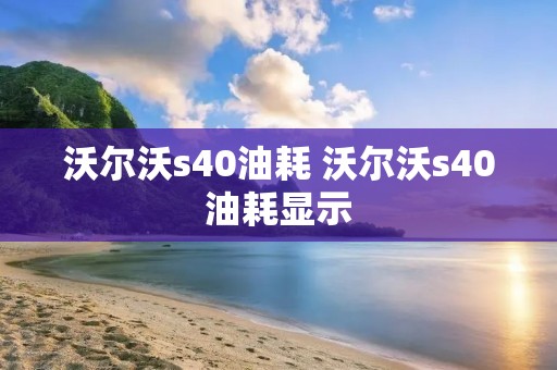 沃尔沃s40油耗 沃尔沃s40油耗显示 沃尔沃s40油耗 沃尔沃s40油耗显示
