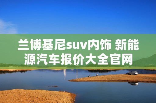 兰博基尼suv内饰 新能源汽车报价大全官网 兰博基尼suv内饰 新能源汽车报价大全官网
