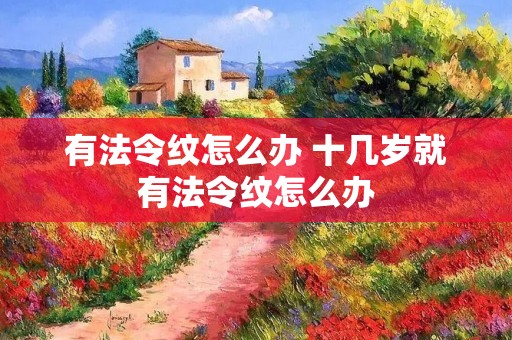 有法令纹怎么办 十几岁就有法令纹怎么办