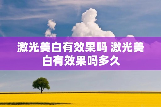 激光美白有效果吗 激光美白有效果吗多久